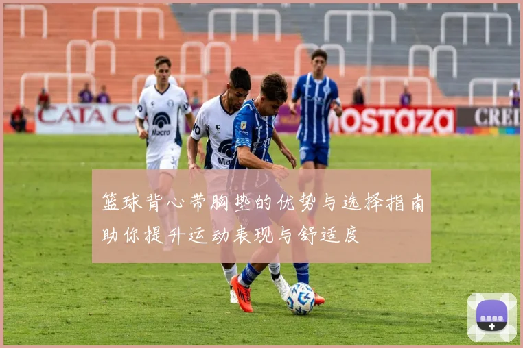 篮球背心带胸垫的优势与选择指南助你提升运动表现与舒适度