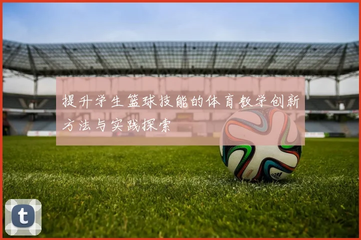 提升学生篮球技能的体育教学创新方法与实践探索