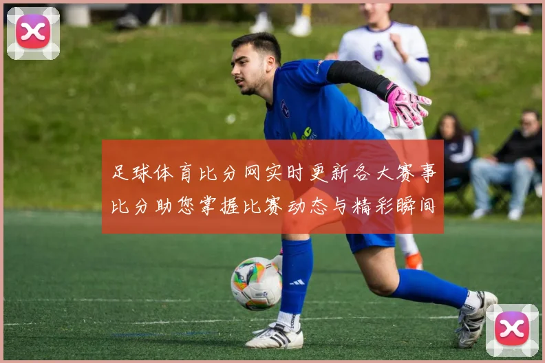 足球体育比分网实时更新各大赛事比分助您掌握比赛动态与精彩瞬间