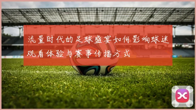 流量时代的足球盛宴如何影响球迷观看体验与赛事传播方式