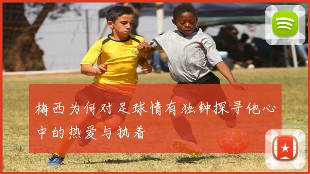 梅西为何对足球情有独钟探寻他心中的热爱与执着